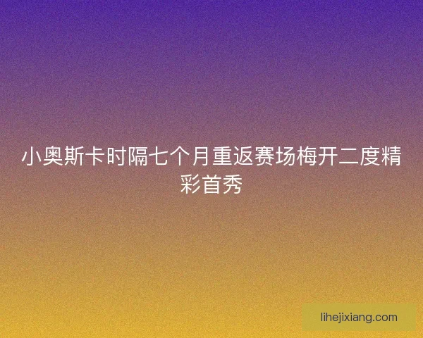 小奥斯卡时隔七个月重返赛场梅开二度精彩首秀