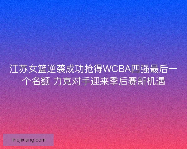 江苏女篮逆袭成功抢得WCBA四强最后一个名额 力克对手迎来季后赛新机遇