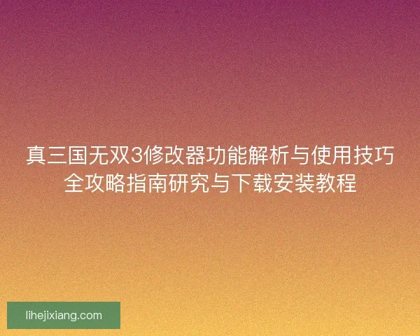 真三国无双3修改器功能解析与使用技巧全攻略指南研究与下载安装教程
