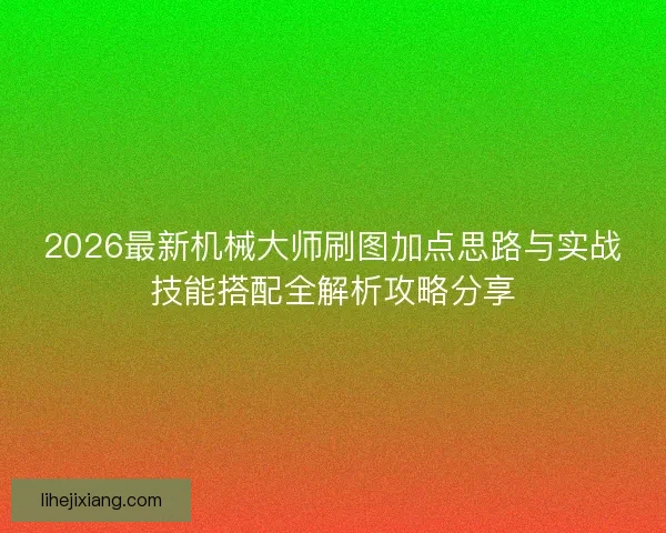 2026最新机械大师刷图加点思路与实战技能搭配全解析攻略分享