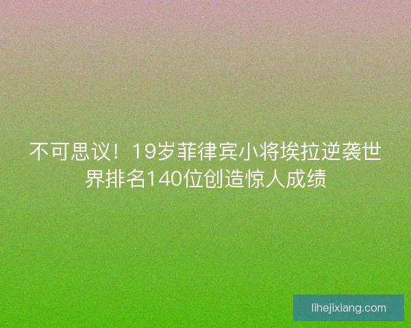 不可思议！19岁菲律宾小将埃拉逆袭世界排名140位创造惊人成绩