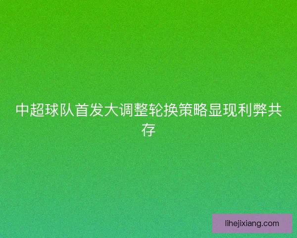 中超球队首发大调整轮换策略显现利弊共存
