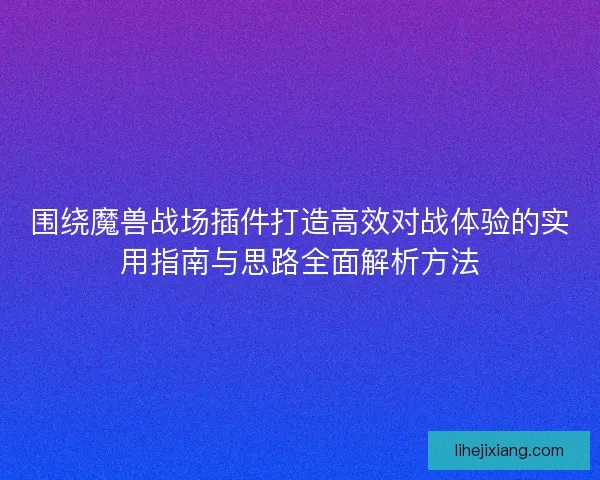 围绕魔兽战场插件打造高效对战体验的实用指南与思路全面解析方法