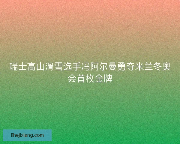 瑞士高山滑雪选手冯阿尔曼勇夺米兰冬奥会首枚金牌