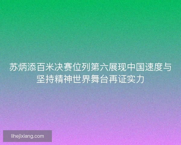 苏炳添百米决赛位列第六展现中国速度与坚持精神世界舞台再证实力