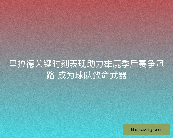里拉德关键时刻表现助力雄鹿季后赛争冠路 成为球队致命武器