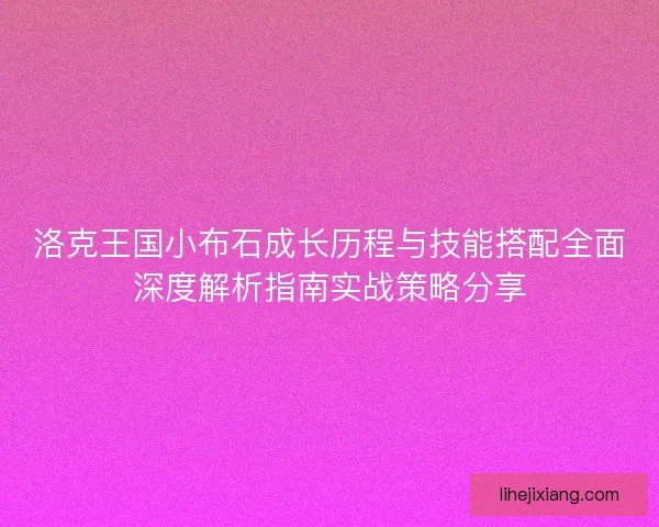 洛克王国小布石成长历程与技能搭配全面深度解析指南实战策略分享