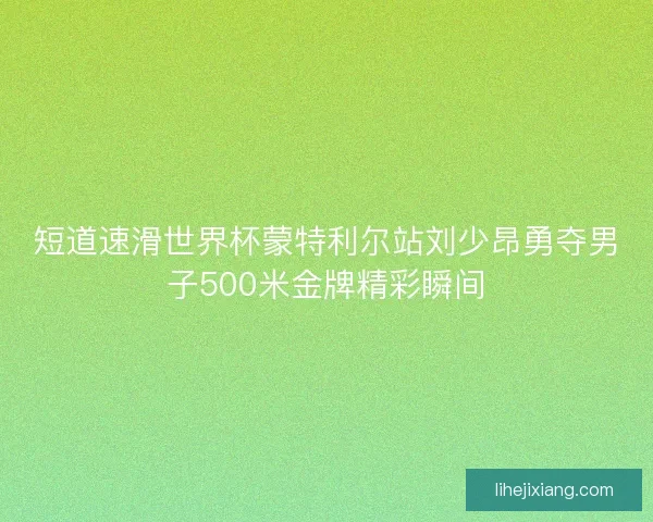 短道速滑世界杯蒙特利尔站刘少昂勇夺男子500米金牌精彩瞬间 短道速滑世界杯蒙特利尔站刘少昂勇夺男子500米金牌精彩瞬间