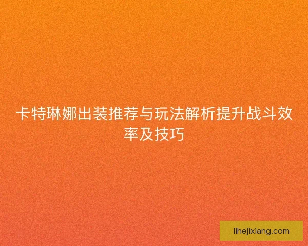 卡特琳娜出装推荐与玩法解析提升战斗效率及技巧 卡特琳娜出装推荐与玩法解析提升战斗效率及技巧