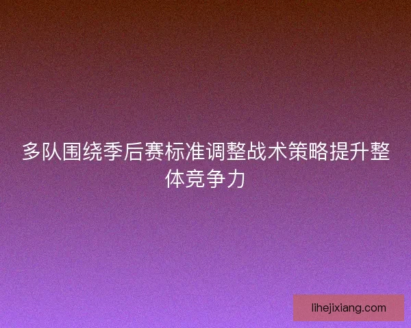 多队围绕季后赛标准调整战术策略提升整体竞争力 多队围绕季后赛标准调整战术策略提升整体竞争力
