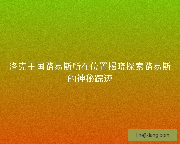 洛克王国路易斯所在位置揭晓探索路易斯的神秘踪迹 洛克王国路易斯所在位置揭晓探索路易斯的神秘踪迹