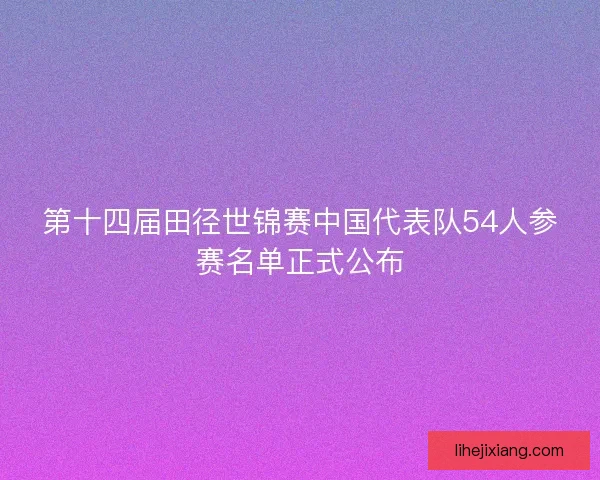 第十四届田径世锦赛中国代表队54人参赛名单正式公布 第十四届田径世锦赛中国代表队54人参赛名单正式公布