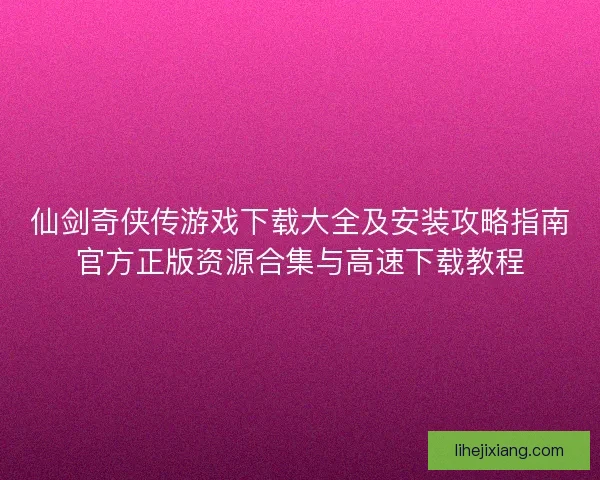 仙剑奇侠传游戏下载大全及安装攻略指南官方正版资源合集与高速下载教程 仙剑奇侠传游戏下载大全及安装攻略指南官方正版资源合集与高速下载教程