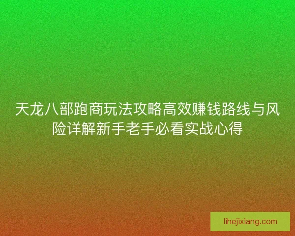 天龙八部跑商玩法攻略高效赚钱路线与风险详解新手老手必看实战心得