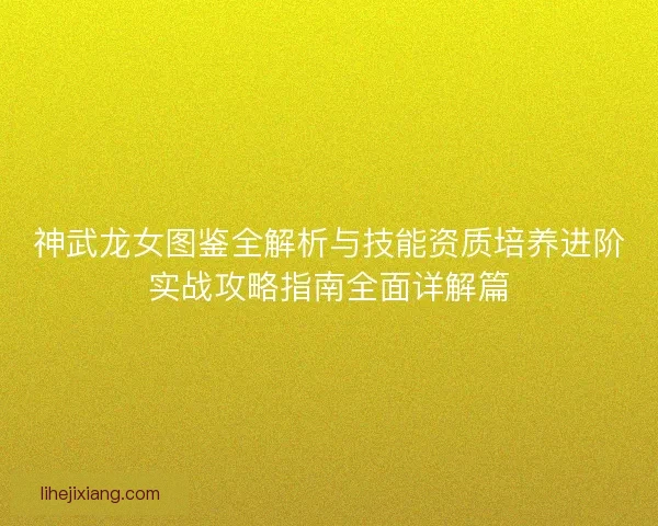 神武龙女图鉴全解析与技能资质培养进阶实战攻略指南全面详解篇