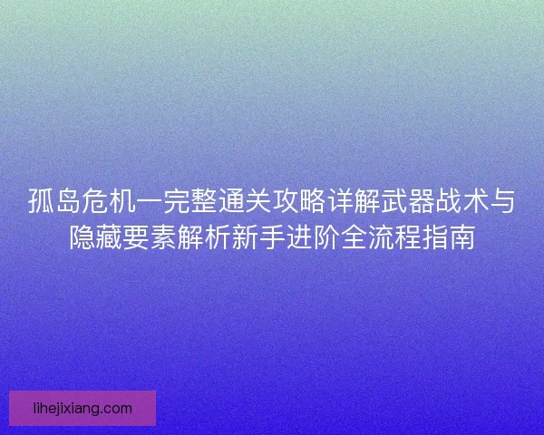 孤岛危机一完整通关攻略详解武器战术与隐藏要素解析新手进阶全流程指南