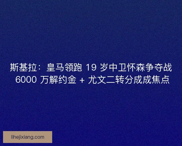斯基拉：皇马领跑 19 岁中卫怀森争夺战 6000 万解约金 + 尤文二转分成成焦点