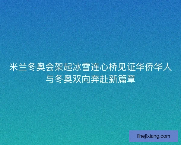 米兰冬奥会架起冰雪连心桥见证华侨华人与冬奥双向奔赴新篇章