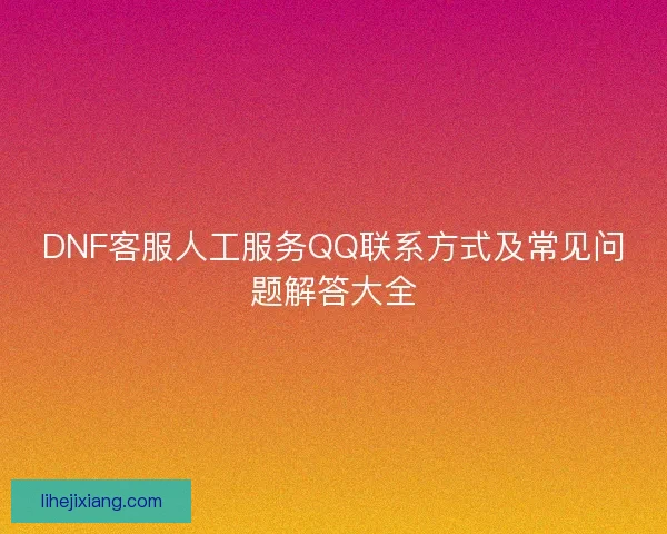 DNF客服人工服务QQ联系方式及常见问题解答大全
