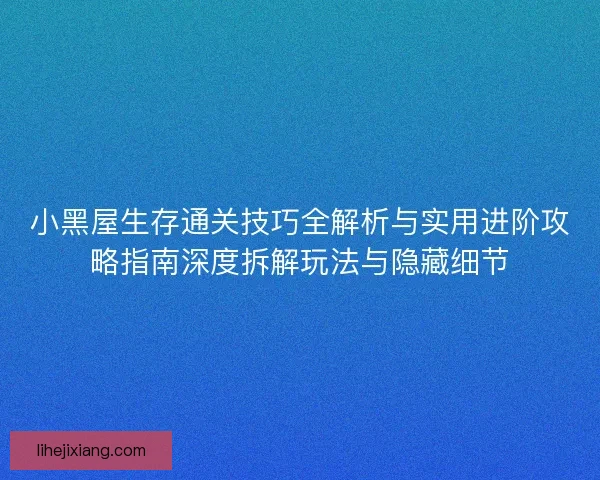 小黑屋生存通关技巧全解析与实用进阶攻略指南深度拆解玩法与隐藏细节