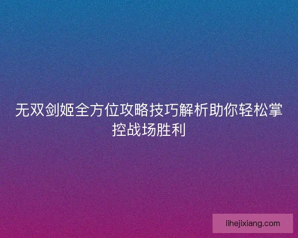 无双剑姬全方位攻略技巧解析助你轻松掌控战场胜利 无双剑姬全方位攻略技巧解析助你轻松掌控战场胜利