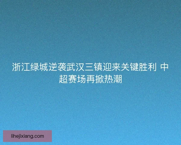 浙江绿城逆袭武汉三镇迎来关键胜利 中超赛场再掀热潮