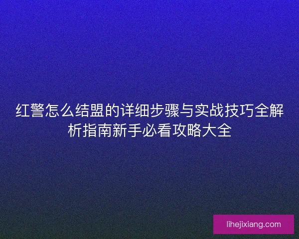 红警怎么结盟的详细步骤与实战技巧全解析指南新手必看攻略大全