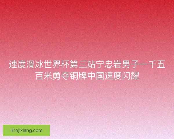 速度滑冰世界杯第三站宁忠岩男子一千五百米勇夺铜牌中国速度闪耀