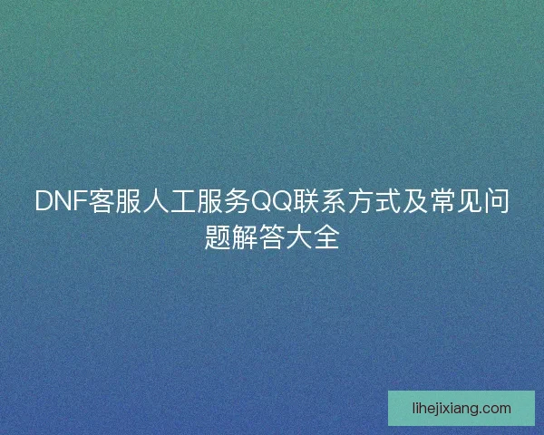 DNF客服人工服务QQ联系方式及常见问题解答大全