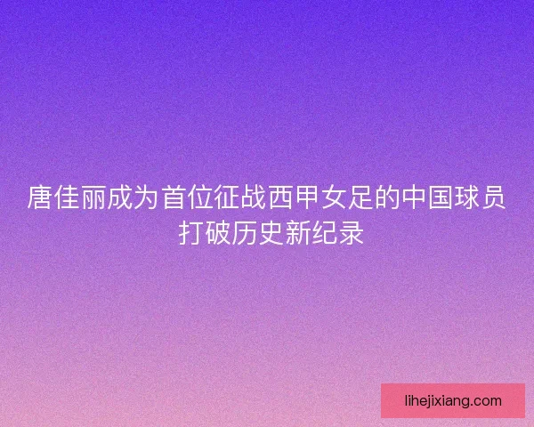 唐佳丽成为首位征战西甲女足的中国球员 打破历史新纪录