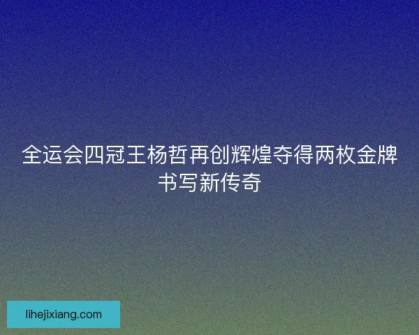 全运会四冠王杨哲再创辉煌夺得两枚金牌书写新传奇 全运会四冠王杨哲再创辉煌夺得两枚金牌书写新传奇